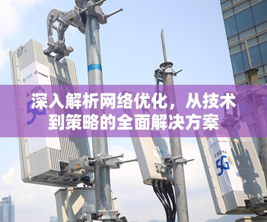 深入解析网络优化，从技术到策略的全面解决方案