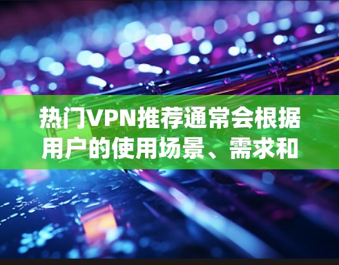 热门VPN推荐通常会根据用户的使用场景、需求和偏好来推荐。以下是一些 commonly used VPNs（VPN）推荐，适用于不同场景和需求的VPN服务