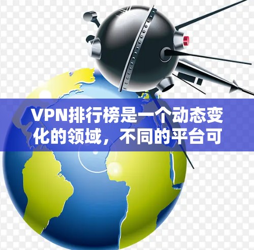 VPN排行榜是一个动态变化的领域，不同的平台可能会有不同的排名标准和评分方式。以下是一些常见的VPN排行榜和评分标准，供你参考