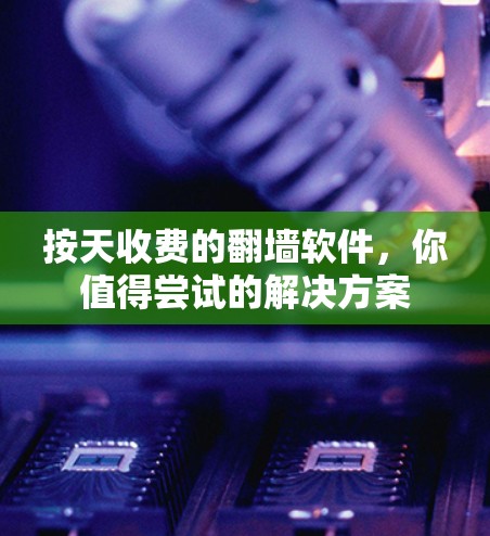 按天收费的翻墙软件，你值得尝试的解决方案