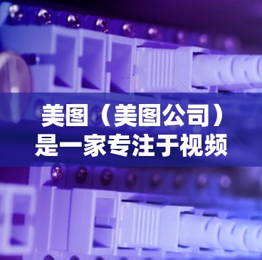 美图（美图公司）是一家专注于视频和直播内容制作的公司，提供多种版本的翻墙软件和插件，以帮助用户将视频内容移动到国内的互联网设备上。以下是关于美图的安卓机翻墙软件的相关信息
