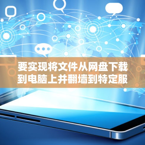 要实现将文件从网盘下载到电脑上并翻墙到特定服务器，以下是一些步骤和推荐的软件选择