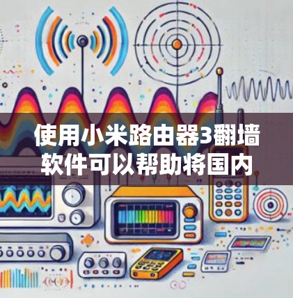 使用小米路由器3翻墙软件可以帮助将国内视频、音乐等内容移动到国外服务器，方便后续使用。以下是详细的步骤指南