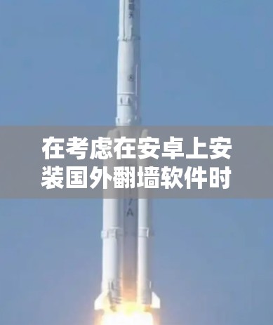 在考虑在安卓上安装国外翻墙软件时，以下几点是关键