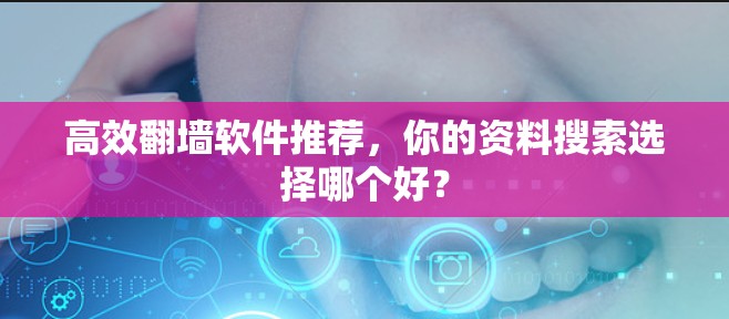 高效翻墙软件推荐，你的资料搜索选择哪个好？