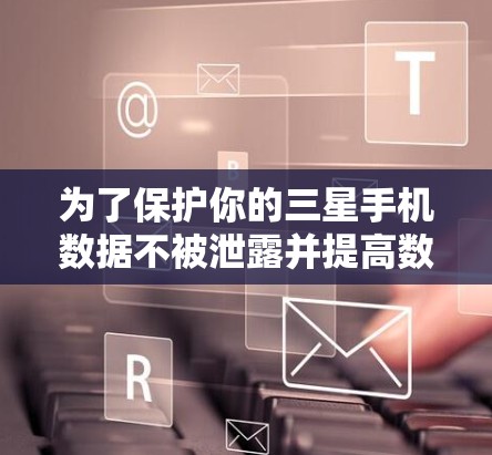 为了保护你的三星手机数据不被泄露并提高数据使用效率，以下是一步步的建议