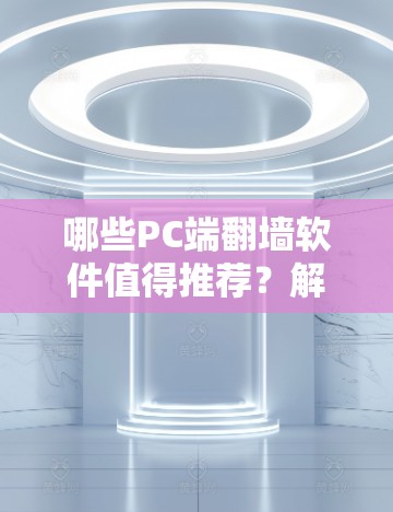 哪些PC端翻墙软件值得推荐？解析功能强大且易于使用的解决方案
