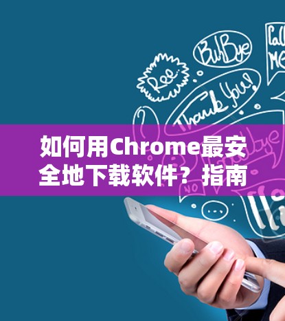 如何用Chrome最安全地下载软件？指南推荐