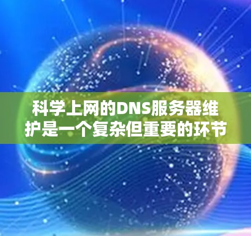 科学上网的DNS服务器维护是一个复杂但重要的环节，确保用户能够安全访问服务。以下是一些关键步骤和建议