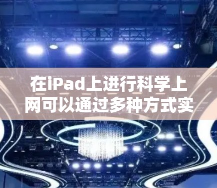 在iPad上进行科学上网可以通过多种方式实现，以下是详细的步骤和建议