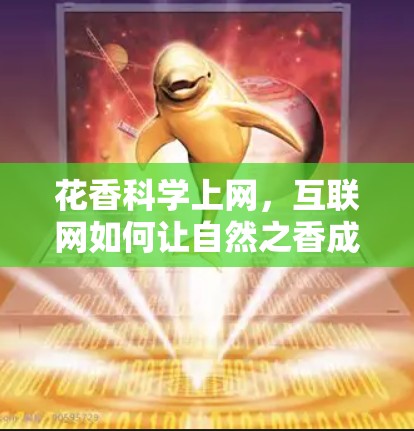 花香科学上网，互联网如何让自然之香成为文化之光