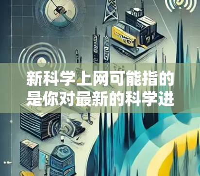 新科学上网可能指的是你对最新的科学进展、实验结果或技术更新感兴趣，想了解新科学领域的发展。如果你是学生、研究人员、科学爱好者，或者对科学领域感兴趣，以下是一些可能的信息和建议