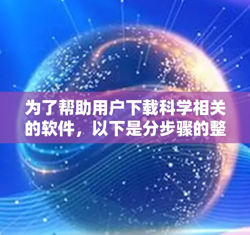 为了帮助用户下载科学相关的软件，以下是分步骤的整理