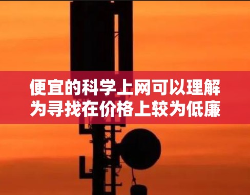 便宜的科学上网可以理解为寻找在价格上较为低廉的科学学习资源或工具。以下是一些可能的解决方案