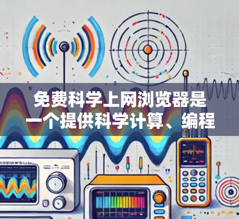 免费科学上网浏览器是一个提供科学计算、编程和数据分析功能的在线工具，适用于个人和团队使用。以下是这些工具的概述