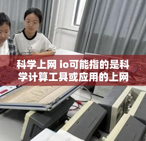 科学上网 io可能指的是科学计算工具或应用的上网和io特性,具体含义取决于上下文。以下是一些可能的解释和应用 科学上网 io可能指的是科学计算工具或应用的上网和io特性,具体含义取决于上下文。以下是一些可能的解释和应用