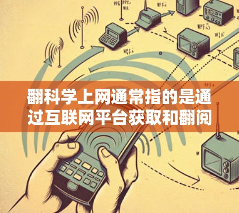 翻科学上网通常指的是通过互联网平台获取和翻阅科学相关内容的途径。以下是一些常见的方法和建议