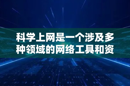 科学上网是一个涉及多种领域的网络工具和资源,主要分为以下几个方面 科学上网是一个涉及多种领域的网络工具和资源,主要分为以下几个方面