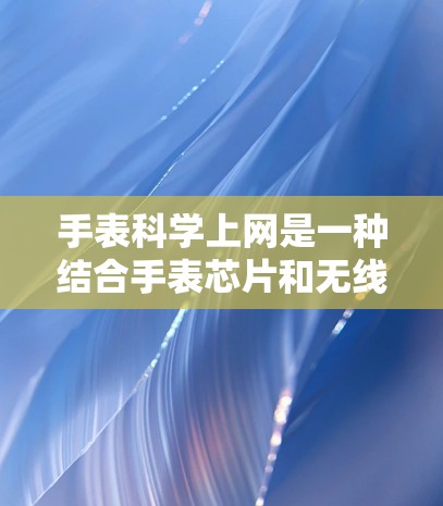 手表科学上网是一种结合手表芯片和无线通信技术的创新设计，旨在通过无线网络实现与手机或电脑之间的数据传输。以下是关于手表科学上网的详细指南
