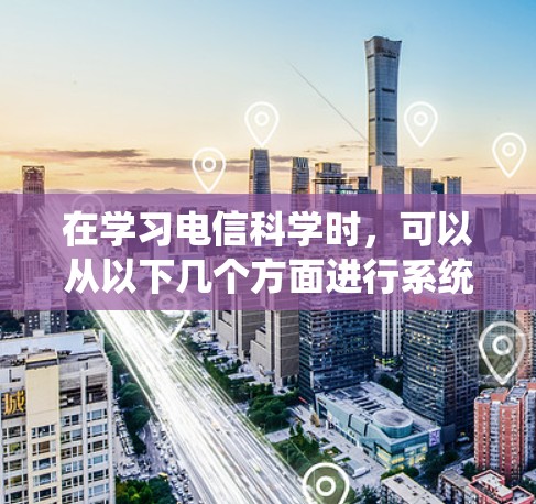 在学习电信科学时，可以从以下几个方面进行系统化的学习和实践