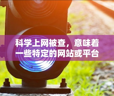 科学上网被查，意味着一些特定的网站或平台的内容被中国政府的互联网信息管理委员会（国家网信办）依法进行审查。以下是对这一情况的详细分析