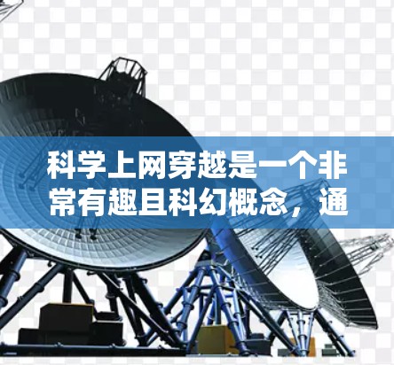 科学上网穿越是一个非常有趣且科幻概念，通常指的是利用科学知识、技术或网络技术进行跨越时间和空间的交流或信息传递。以下是一些可能的科学上网穿越场景和方法