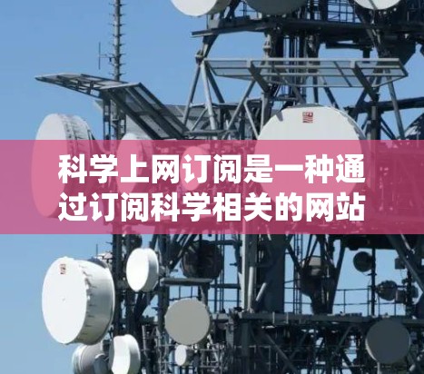 科学上网订阅是一种通过订阅科学相关的网站或服务来获取科学信息和资源的方式。以下是对科学网订阅的详细总结