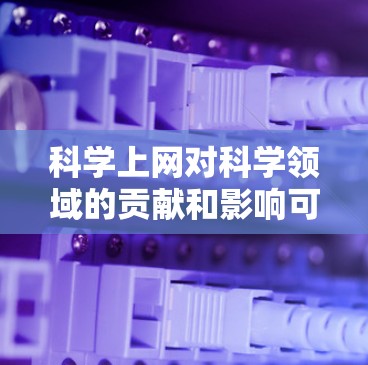 科学上网对科学领域的贡献和影响可以从以下几个方面进行分析