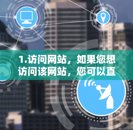1.访问网站，如果您想访问该网站，您可以直接访问官方网站或应用。如果该网站是在线平台，您可以通过访问其官方网站或应用商店进行操作