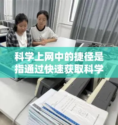 科学上网中的捷径是指通过快速获取科学信息、资源和知识的方法，避免传统方法的繁琐和耗时。以下是一些具体捷径