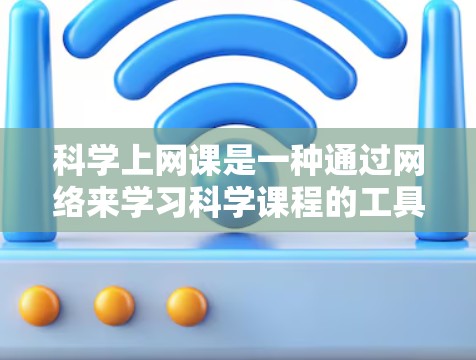 科学上网课是一种通过网络来学习科学课程的工具或平台，旨在帮助学生掌握科学知识和技能。以下是对科学上网课的详细总结