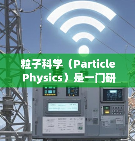 粒子科学（Particle Physics）是一门研究微观世界中基本粒子及其相互作用的科学，旨在揭示粒子的性质、行为和宇宙的起源。以下是对粒子科学的详细介绍