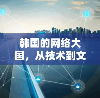 韩国的网络大国，从技术到文明，韩国正在成为全球科技创新的前沿