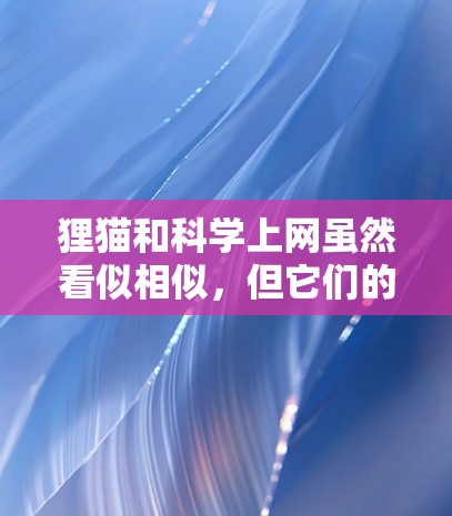 狸猫和科学上网虽然看似相似,但它们的定义和侧重点有所不同。以下是对这两个概念的详细分析 狸猫和科学上网虽然看似相似,但它们的定义和侧重点有所不同。以下是对这两个概念的详细分析