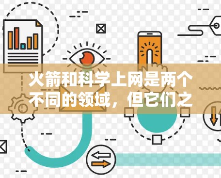 火箭和科学上网是两个不同的领域，但它们之间可能涉及一些技术上的关联或应用领域。以下是一些可能的联系或相关性