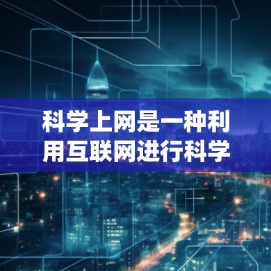 科学上网是一种利用互联网进行科学研究、教育或分析的方式。以下是一个系统的学习计划，帮助你逐步掌握科学上网