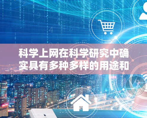 科学上网在科学研究中确实具有多种多样的用途和益处，以下是对其作用和影响的详细分析