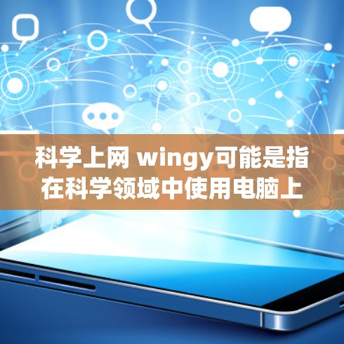 科学上网 wingy可能是指在科学领域中使用电脑上网时的用户界面设计名称，或者指的是特定的科学软件或网站的名称。以下是一些可能的解释
