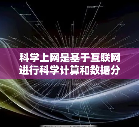 科学上网是基于互联网进行科学计算和数据分析的应用程序，广泛应用于科学研究、教学和工程领域。以下是科学上网的主要应用介绍