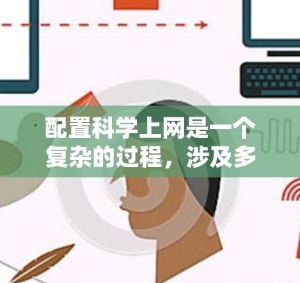 配置科学上网是一个复杂的过程，涉及多个步骤和工具。以下是一个清晰的步骤指南，帮助您顺利配置科学网络