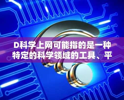 D科学上网可能指的是一种特定的科学领域的工具、平台或资源，具体含义可能因领域而异。以下是一些可能的解释和建议