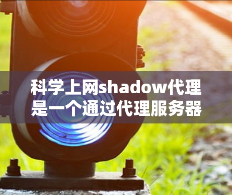 科学上网shadow代理是一个通过代理服务器模拟或替代真实网站访问的工具，旨在帮助用户访问特定类型的网站，如学术或专业网站。以下是对科学上网shadow代理的详细说明