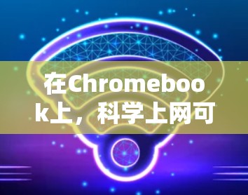在Chromebook上，科学上网可以通过多种方式实现，以下是一些常用的科学上网方法