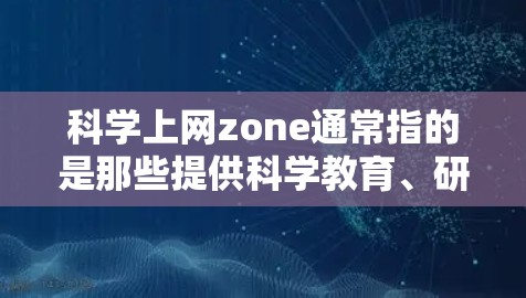 科学上网zone通常指的是那些提供科学教育、研究、讨论或资源的网络平台。以下是一些可能与科学上网zone相关的内容和资源