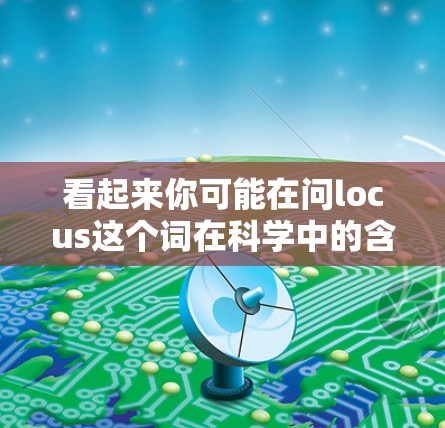 看起来你可能在问locus这个词在科学中的含义，或者可能在问如何在科学工具中查找与locus相关的信息。以下是关于locus的一些信息