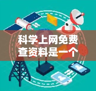 科学上网免费查资料是一个可以在网络上搜索特定领域的资料和信息的工具。以下是一些关键点和建议，帮助你更好地理解和使用这个工具