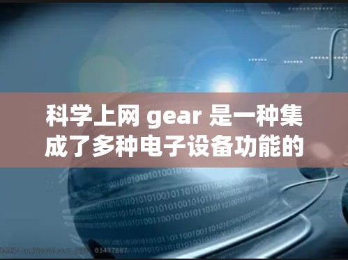 科学上网 gear 是一种集成了多种电子设备功能的智能工具，广泛应用于科学研究、信息管理等领域。以下是其详细介绍