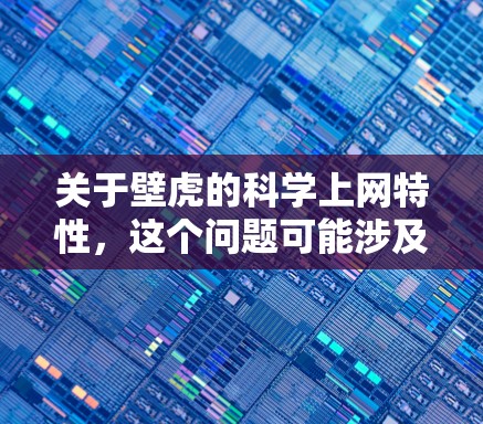 关于壁虎的科学上网特性，这个问题可能涉及到壁虎的生理结构和它们在网络安全方面的特殊之处。以下是关于壁虎的一些相关知识，帮助你更好地理解这个问题