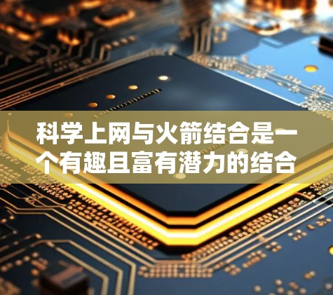 科学上网与火箭结合是一个有趣且富有潜力的结合点，尤其是在科学讨论和技术分享的互联网平台上。以下是一些可能的结合点和相关信息