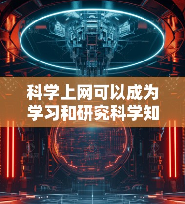 科学上网可以成为学习和研究科学知识的有效工具，以下是一些科学上网的详细方法